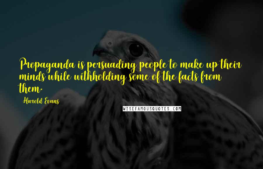 Harold Evans Quotes: Propaganda is persuading people to make up their minds while withholding some of the facts from them.