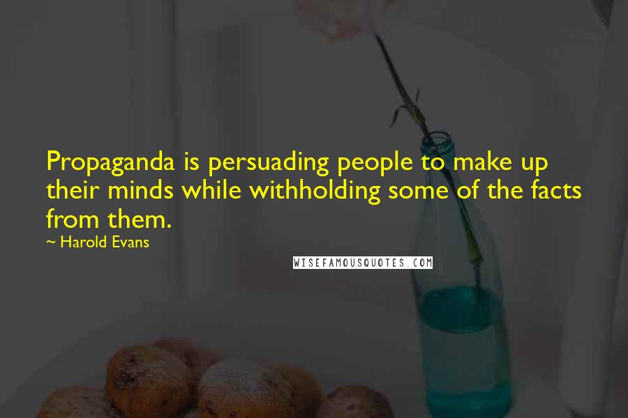 Harold Evans Quotes: Propaganda is persuading people to make up their minds while withholding some of the facts from them.