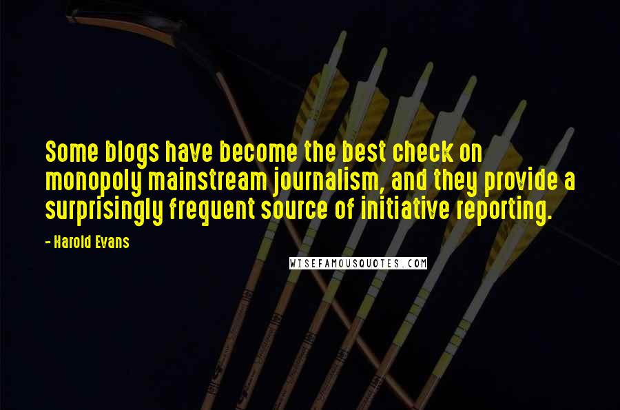 Harold Evans Quotes: Some blogs have become the best check on monopoly mainstream journalism, and they provide a surprisingly frequent source of initiative reporting.