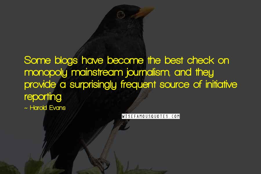 Harold Evans Quotes: Some blogs have become the best check on monopoly mainstream journalism, and they provide a surprisingly frequent source of initiative reporting.