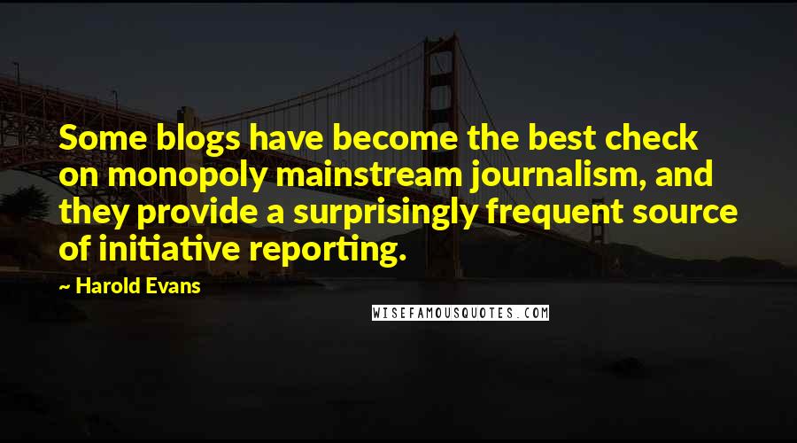 Harold Evans Quotes: Some blogs have become the best check on monopoly mainstream journalism, and they provide a surprisingly frequent source of initiative reporting.