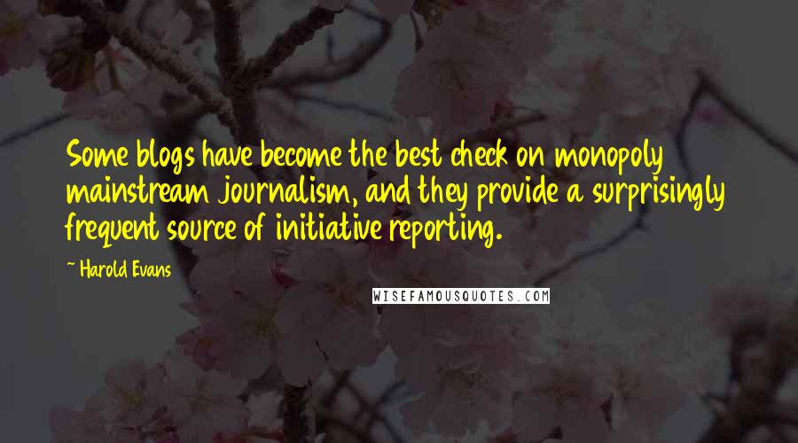 Harold Evans Quotes: Some blogs have become the best check on monopoly mainstream journalism, and they provide a surprisingly frequent source of initiative reporting.