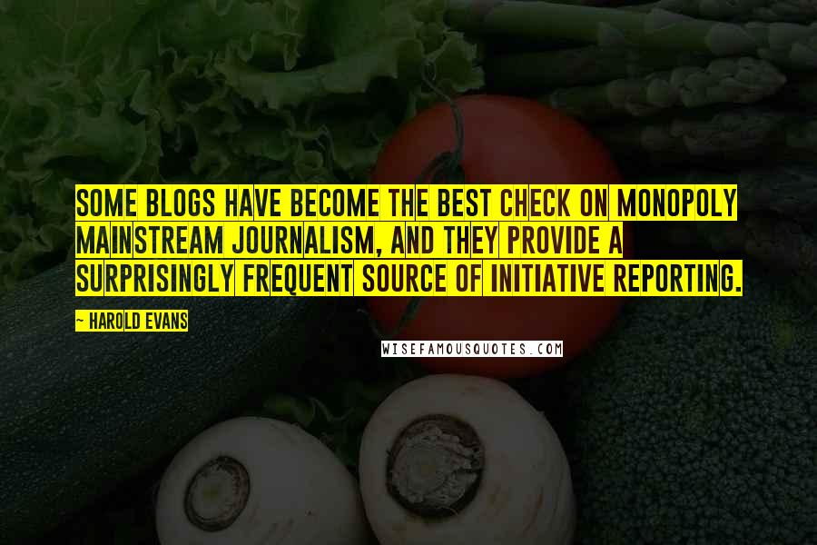 Harold Evans Quotes: Some blogs have become the best check on monopoly mainstream journalism, and they provide a surprisingly frequent source of initiative reporting.