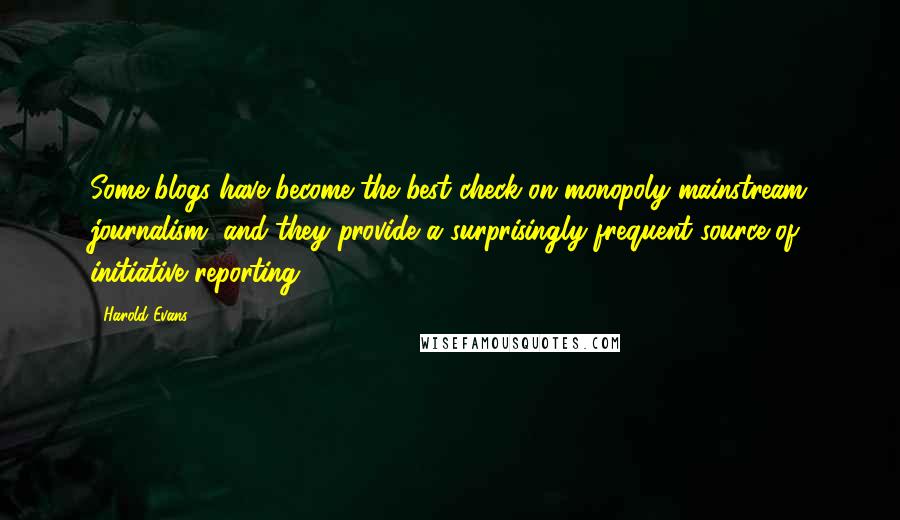 Harold Evans Quotes: Some blogs have become the best check on monopoly mainstream journalism, and they provide a surprisingly frequent source of initiative reporting.