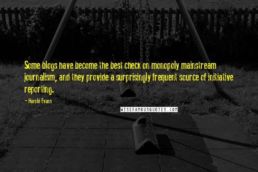Harold Evans Quotes: Some blogs have become the best check on monopoly mainstream journalism, and they provide a surprisingly frequent source of initiative reporting.
