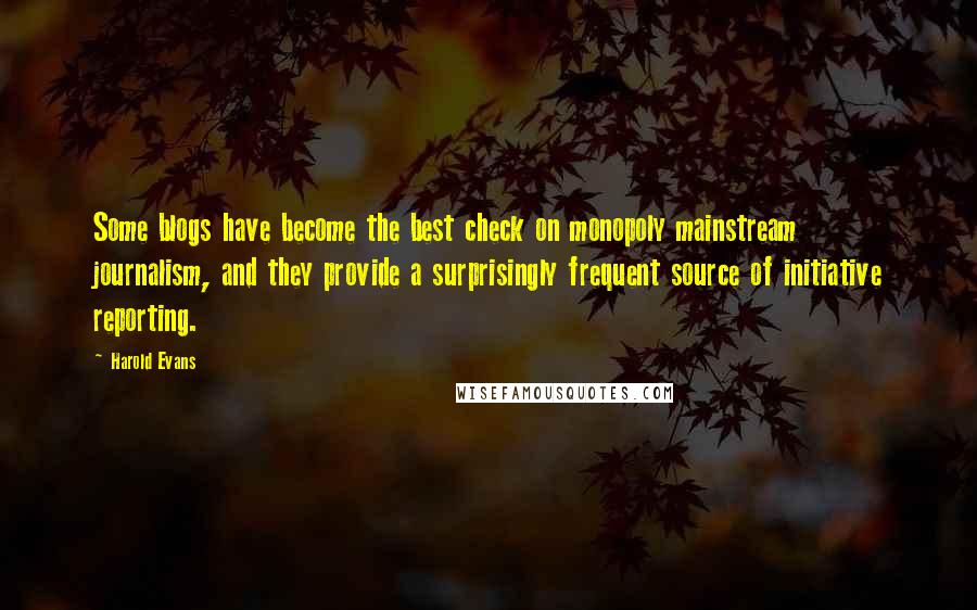 Harold Evans Quotes: Some blogs have become the best check on monopoly mainstream journalism, and they provide a surprisingly frequent source of initiative reporting.