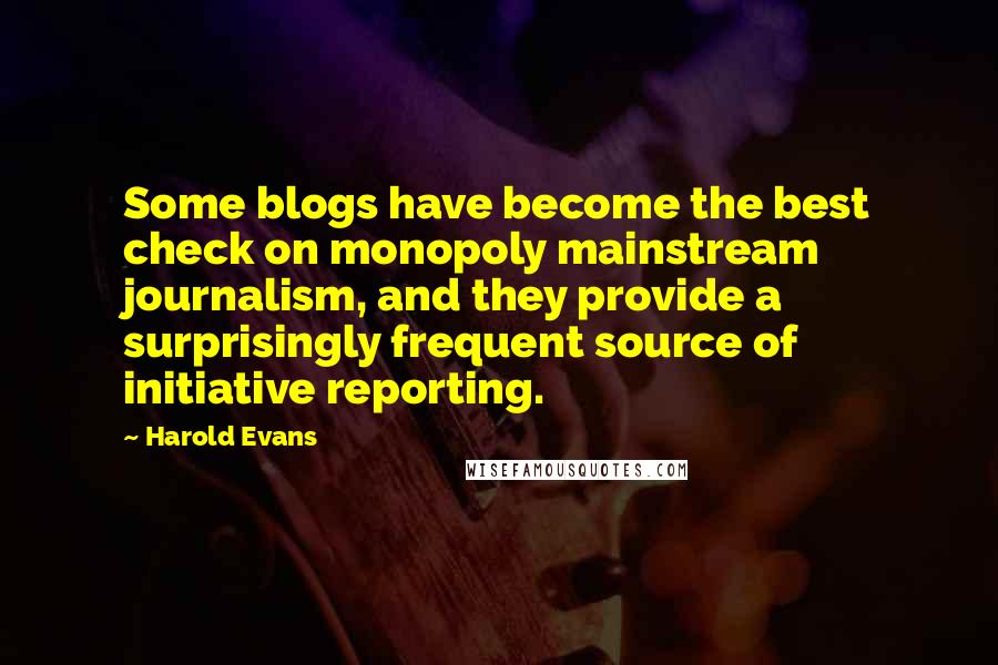 Harold Evans Quotes: Some blogs have become the best check on monopoly mainstream journalism, and they provide a surprisingly frequent source of initiative reporting.