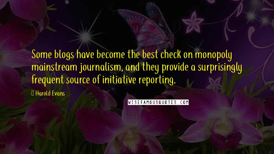 Harold Evans Quotes: Some blogs have become the best check on monopoly mainstream journalism, and they provide a surprisingly frequent source of initiative reporting.