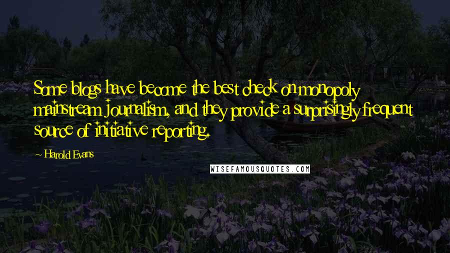 Harold Evans Quotes: Some blogs have become the best check on monopoly mainstream journalism, and they provide a surprisingly frequent source of initiative reporting.