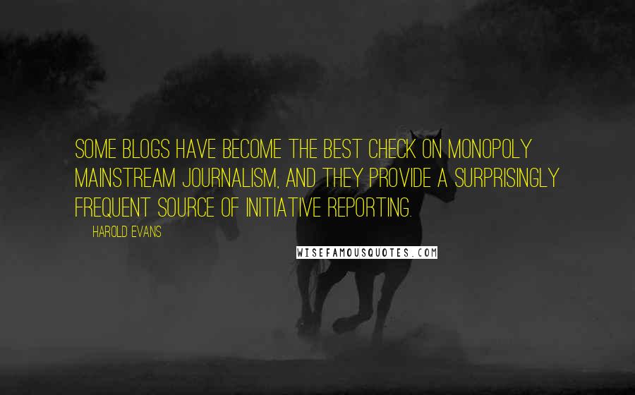 Harold Evans Quotes: Some blogs have become the best check on monopoly mainstream journalism, and they provide a surprisingly frequent source of initiative reporting.