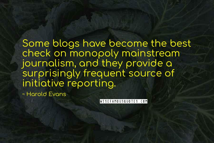 Harold Evans Quotes: Some blogs have become the best check on monopoly mainstream journalism, and they provide a surprisingly frequent source of initiative reporting.