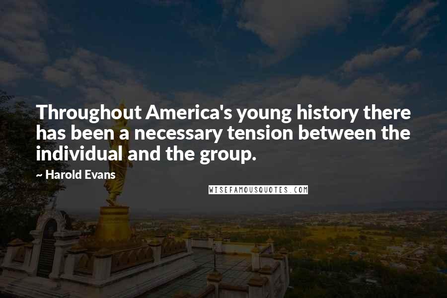 Harold Evans Quotes: Throughout America's young history there has been a necessary tension between the individual and the group.