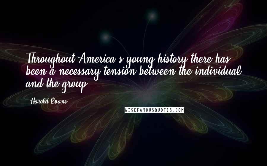 Harold Evans Quotes: Throughout America's young history there has been a necessary tension between the individual and the group.