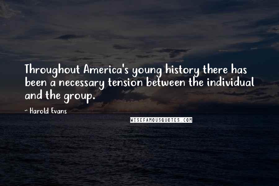 Harold Evans Quotes: Throughout America's young history there has been a necessary tension between the individual and the group.