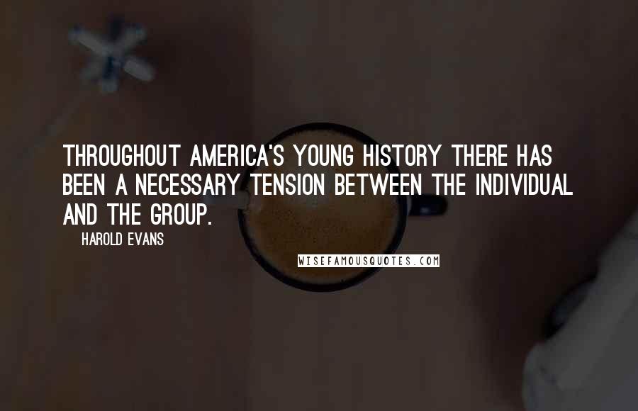 Harold Evans Quotes: Throughout America's young history there has been a necessary tension between the individual and the group.