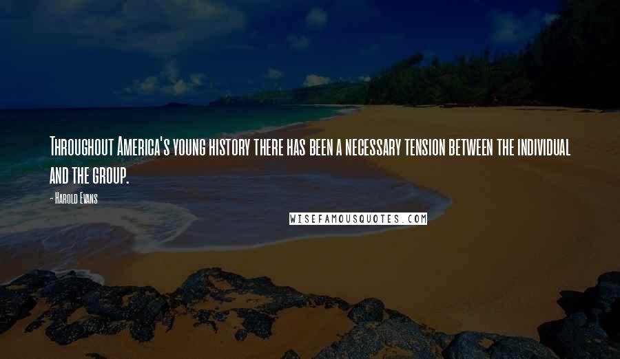 Harold Evans Quotes: Throughout America's young history there has been a necessary tension between the individual and the group.