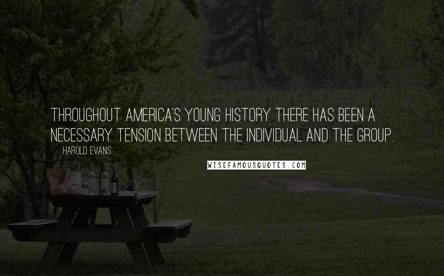 Harold Evans Quotes: Throughout America's young history there has been a necessary tension between the individual and the group.