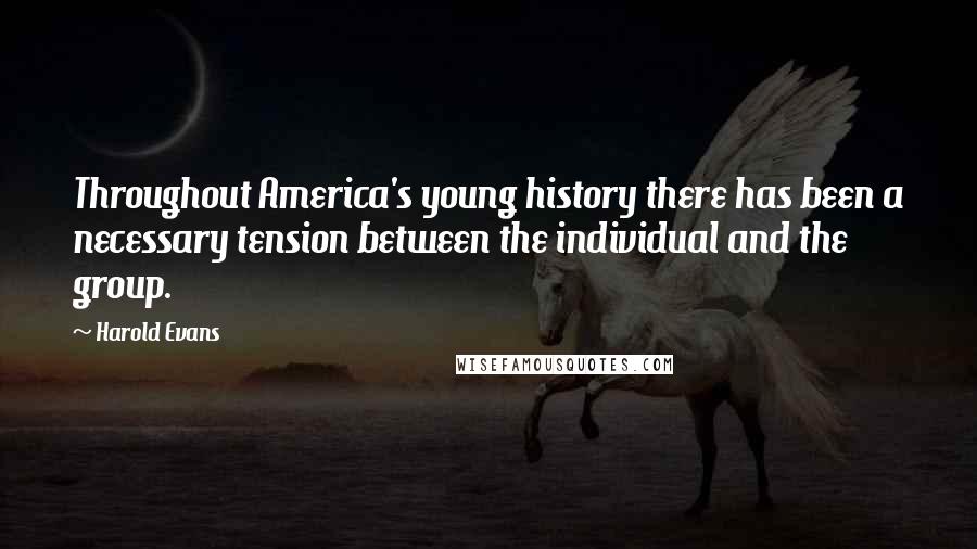 Harold Evans Quotes: Throughout America's young history there has been a necessary tension between the individual and the group.