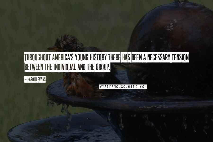 Harold Evans Quotes: Throughout America's young history there has been a necessary tension between the individual and the group.