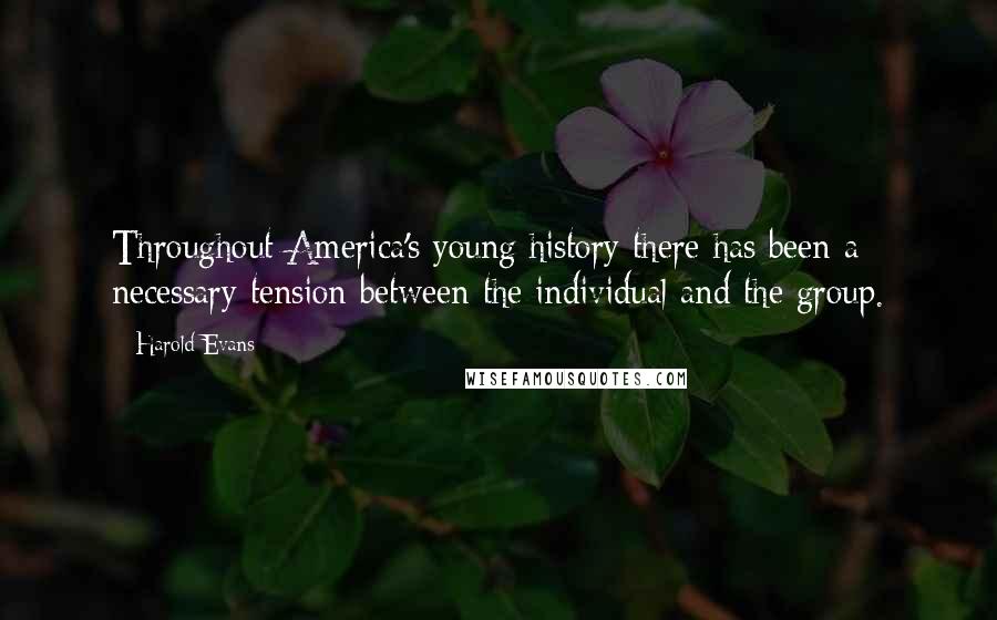Harold Evans Quotes: Throughout America's young history there has been a necessary tension between the individual and the group.