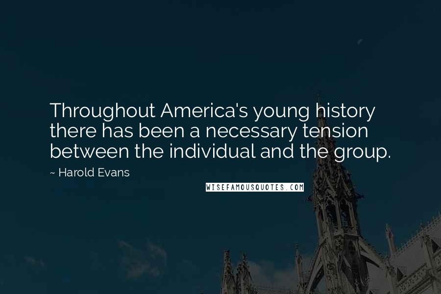 Harold Evans Quotes: Throughout America's young history there has been a necessary tension between the individual and the group.