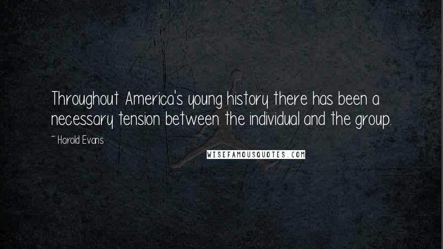 Harold Evans Quotes: Throughout America's young history there has been a necessary tension between the individual and the group.