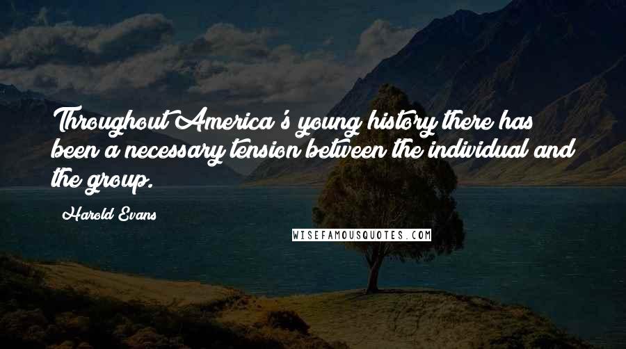 Harold Evans Quotes: Throughout America's young history there has been a necessary tension between the individual and the group.