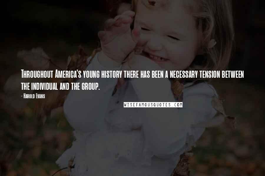 Harold Evans Quotes: Throughout America's young history there has been a necessary tension between the individual and the group.