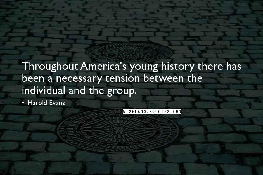 Harold Evans Quotes: Throughout America's young history there has been a necessary tension between the individual and the group.