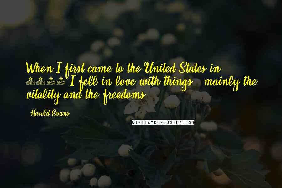 Harold Evans Quotes: When I first came to the United States in 1956 I fell in love with things - mainly the vitality and the freedoms.