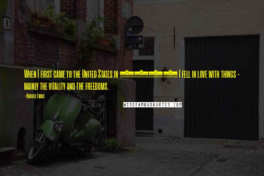 Harold Evans Quotes: When I first came to the United States in 1956 I fell in love with things - mainly the vitality and the freedoms.