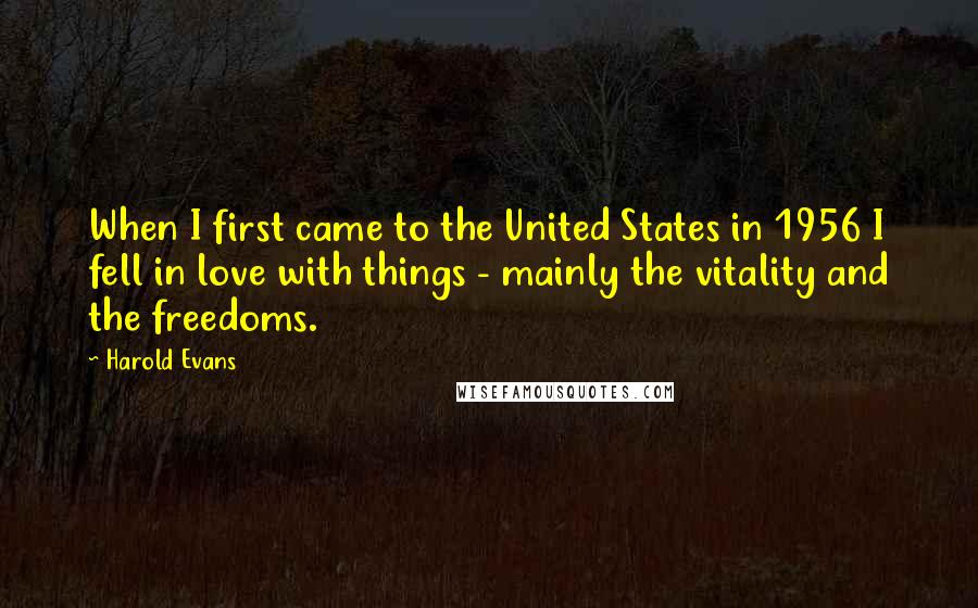 Harold Evans Quotes: When I first came to the United States in 1956 I fell in love with things - mainly the vitality and the freedoms.