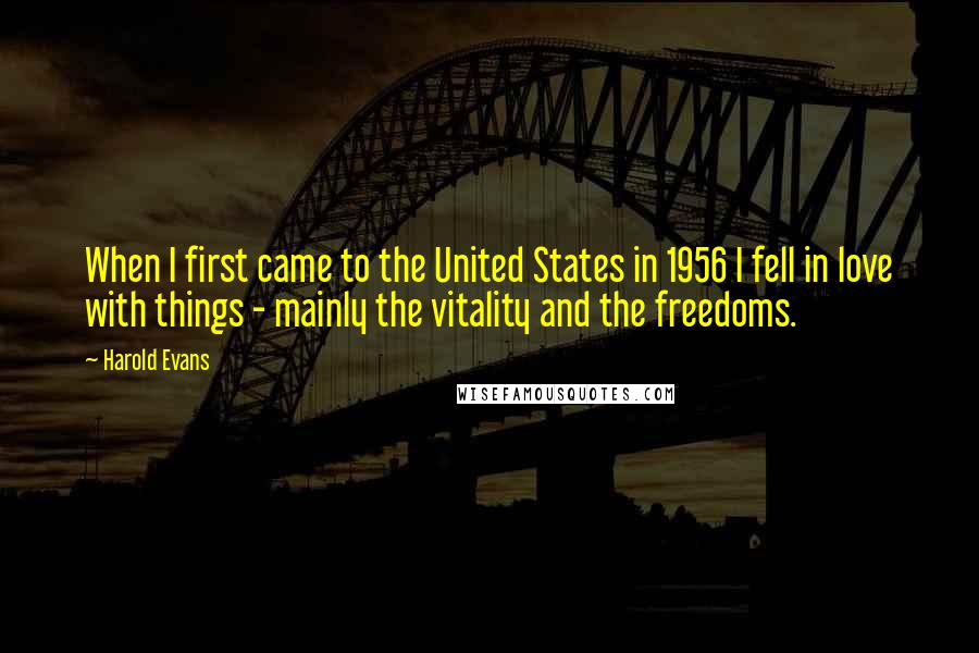 Harold Evans Quotes: When I first came to the United States in 1956 I fell in love with things - mainly the vitality and the freedoms.