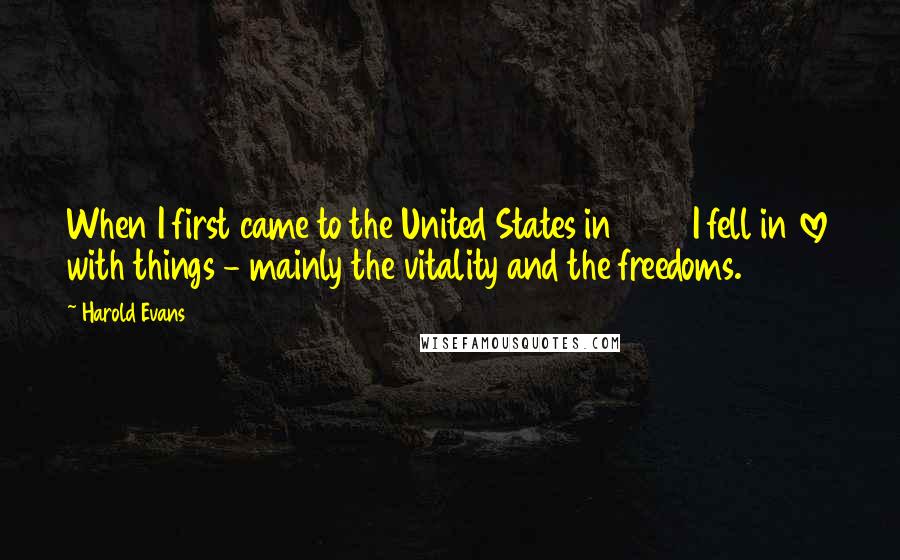 Harold Evans Quotes: When I first came to the United States in 1956 I fell in love with things - mainly the vitality and the freedoms.
