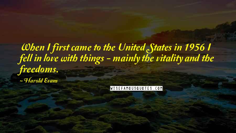 Harold Evans Quotes: When I first came to the United States in 1956 I fell in love with things - mainly the vitality and the freedoms.