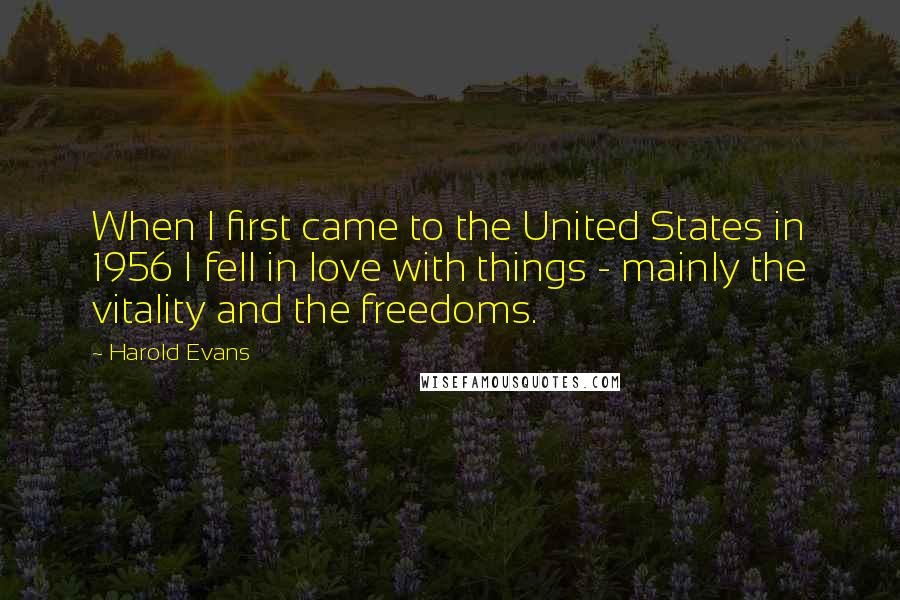 Harold Evans Quotes: When I first came to the United States in 1956 I fell in love with things - mainly the vitality and the freedoms.