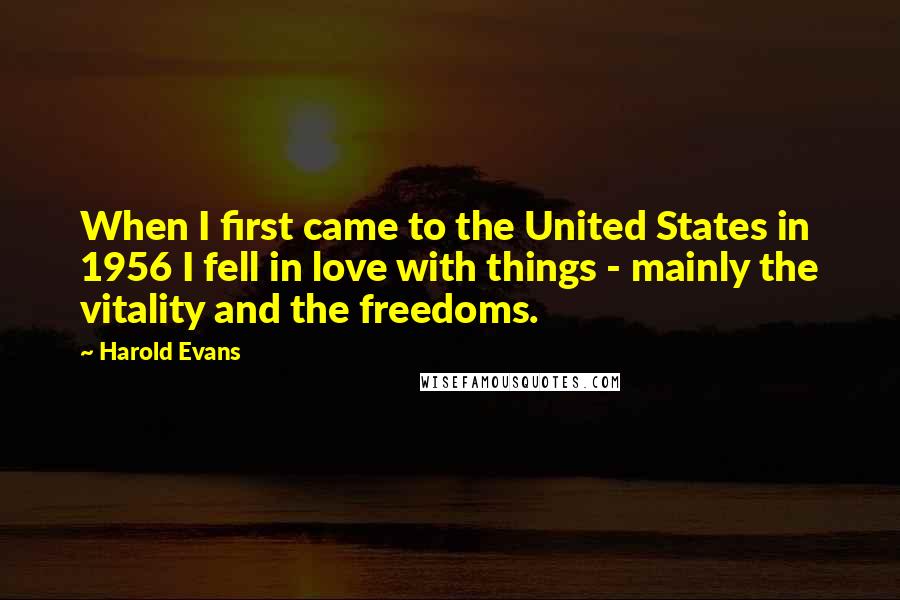 Harold Evans Quotes: When I first came to the United States in 1956 I fell in love with things - mainly the vitality and the freedoms.