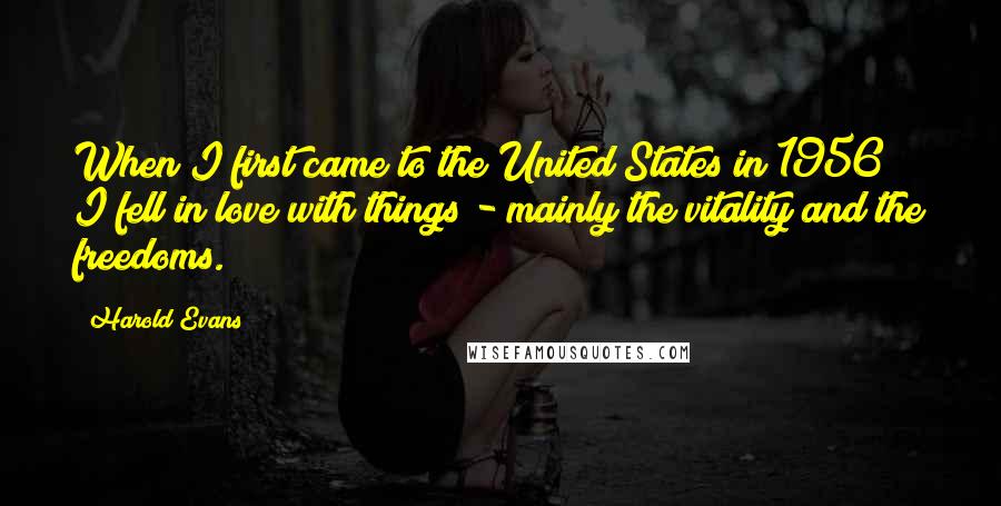 Harold Evans Quotes: When I first came to the United States in 1956 I fell in love with things - mainly the vitality and the freedoms.