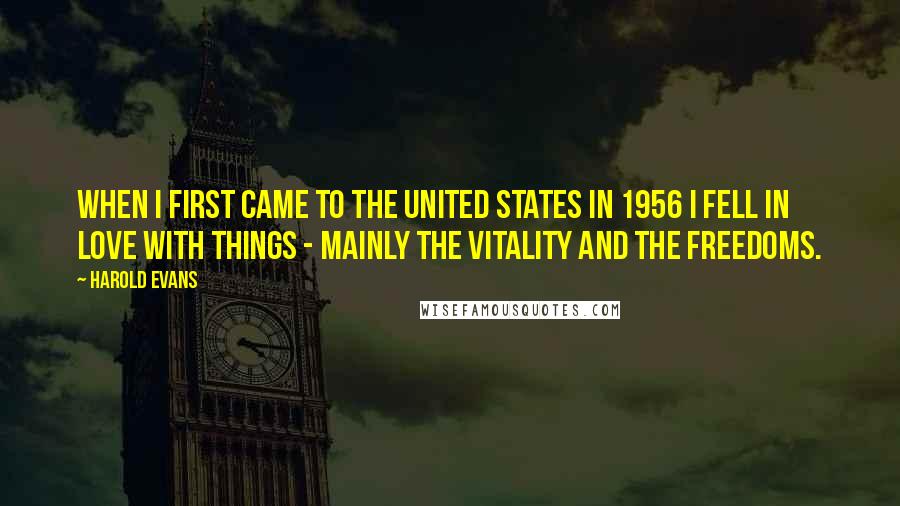 Harold Evans Quotes: When I first came to the United States in 1956 I fell in love with things - mainly the vitality and the freedoms.