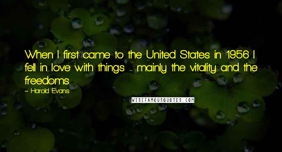 Harold Evans Quotes: When I first came to the United States in 1956 I fell in love with things - mainly the vitality and the freedoms.