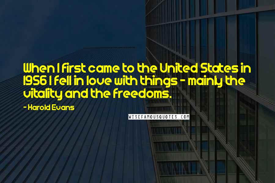Harold Evans Quotes: When I first came to the United States in 1956 I fell in love with things - mainly the vitality and the freedoms.