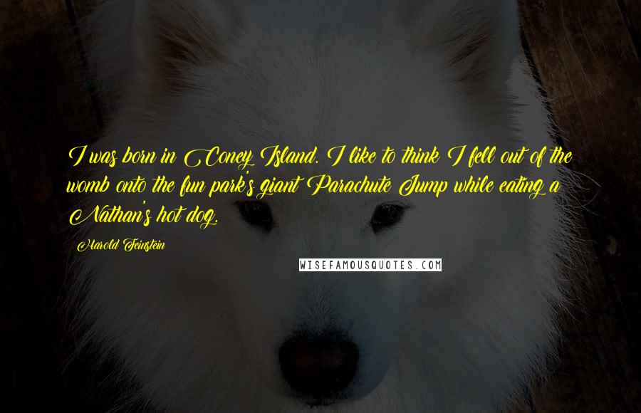 Harold Feinstein Quotes: I was born in Coney Island. I like to think I fell out of the womb onto the fun park's giant Parachute Jump while eating a Nathan's hot dog.