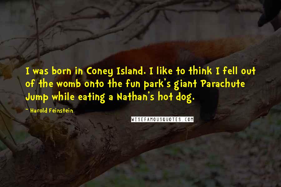 Harold Feinstein Quotes: I was born in Coney Island. I like to think I fell out of the womb onto the fun park's giant Parachute Jump while eating a Nathan's hot dog.