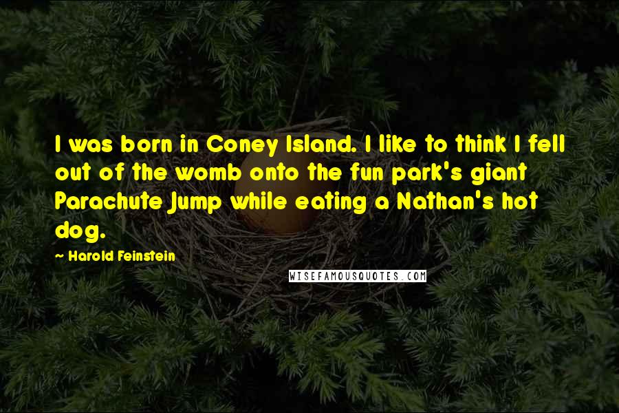 Harold Feinstein Quotes: I was born in Coney Island. I like to think I fell out of the womb onto the fun park's giant Parachute Jump while eating a Nathan's hot dog.
