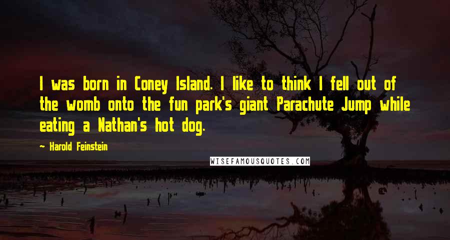 Harold Feinstein Quotes: I was born in Coney Island. I like to think I fell out of the womb onto the fun park's giant Parachute Jump while eating a Nathan's hot dog.