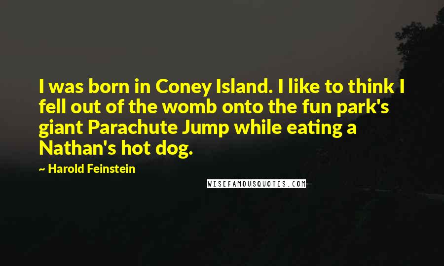 Harold Feinstein Quotes: I was born in Coney Island. I like to think I fell out of the womb onto the fun park's giant Parachute Jump while eating a Nathan's hot dog.