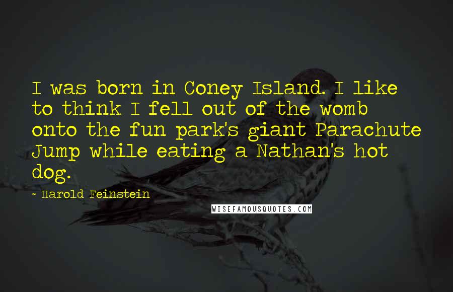 Harold Feinstein Quotes: I was born in Coney Island. I like to think I fell out of the womb onto the fun park's giant Parachute Jump while eating a Nathan's hot dog.