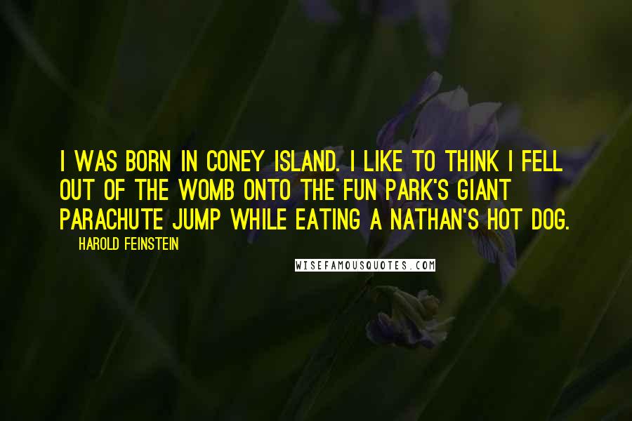 Harold Feinstein Quotes: I was born in Coney Island. I like to think I fell out of the womb onto the fun park's giant Parachute Jump while eating a Nathan's hot dog.