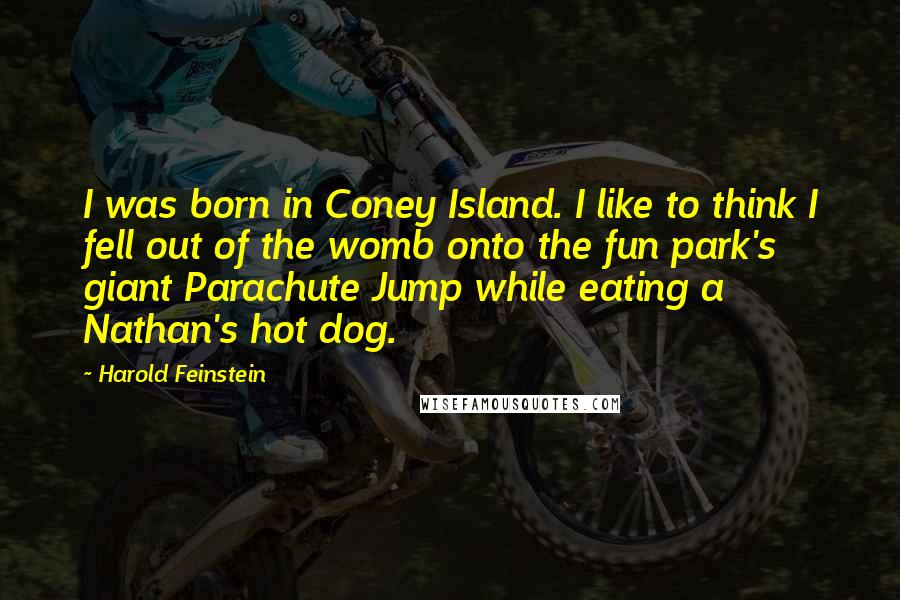 Harold Feinstein Quotes: I was born in Coney Island. I like to think I fell out of the womb onto the fun park's giant Parachute Jump while eating a Nathan's hot dog.