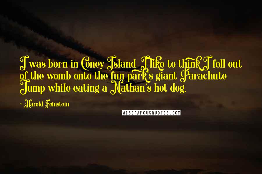 Harold Feinstein Quotes: I was born in Coney Island. I like to think I fell out of the womb onto the fun park's giant Parachute Jump while eating a Nathan's hot dog.